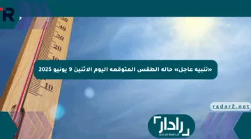 «تنبيه عاجل» حالة الطقس المتوقعة اليوم الاثنين 9 يونيو 2025